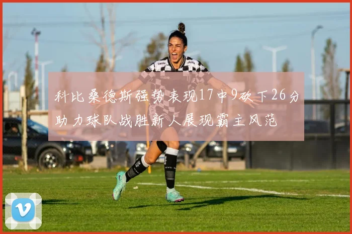 科比桑德斯强势表现17中9砍下26分助力球队战胜新人展现霸主风范
