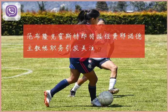 范布隆克霍斯特即将接任费耶诺德主教练职务引发关注