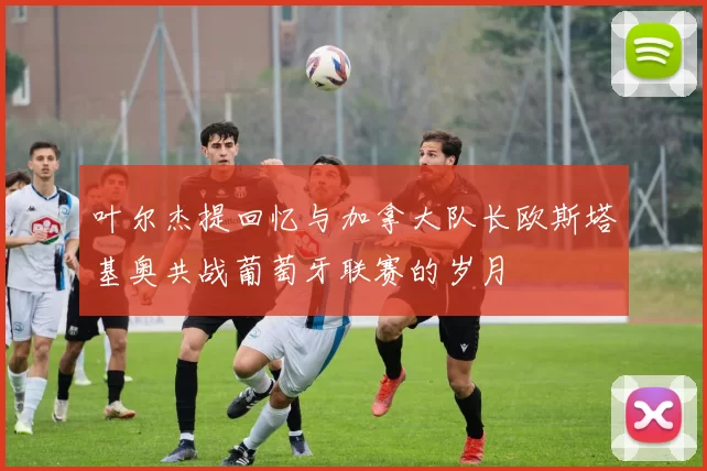 叶尔杰提回忆与加拿大队长欧斯塔基奥共战葡萄牙联赛的岁月