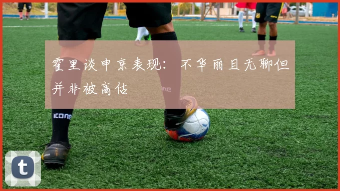 霍里谈申京表现：不华丽且无聊但并非被高估