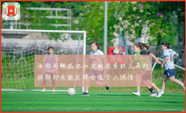 快船用鲍威尔和次轮选秀权交易科林斯却未能发挥价值令人惋惜