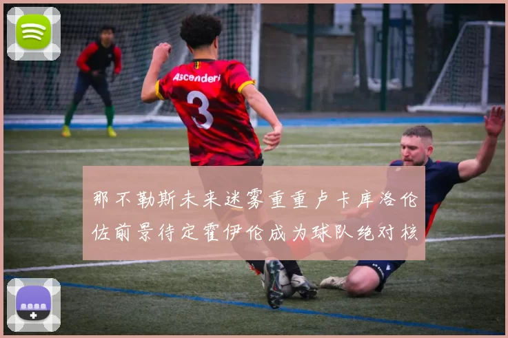 那不勒斯未来迷雾重重卢卡库洛伦佐前景待定霍伊伦成为球队绝对核心