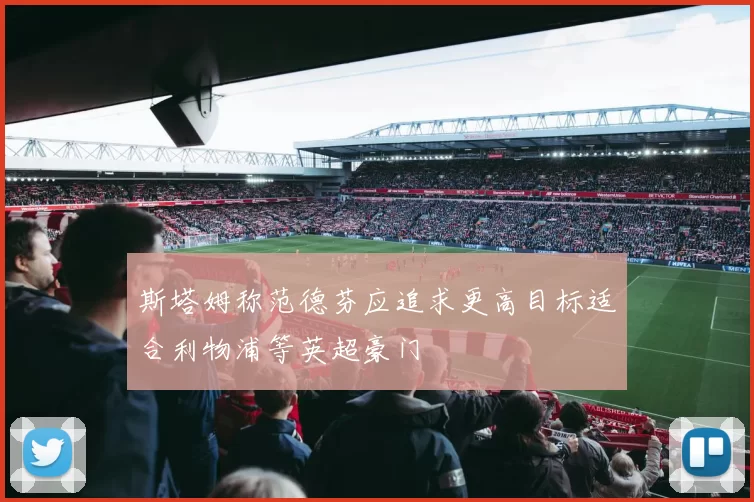 斯塔姆称范德芬应追求更高目标适合利物浦等英超豪门