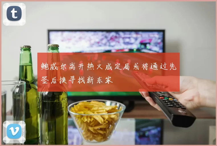 鲍威尔离开热火成定局或将通过先签后换寻找新东家