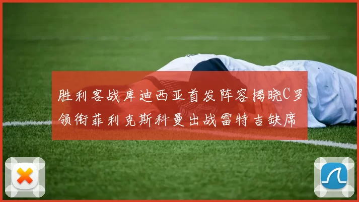 胜利客战库迪西亚首发阵容揭晓C罗领衔菲利克斯科曼出战雷特吉缺席