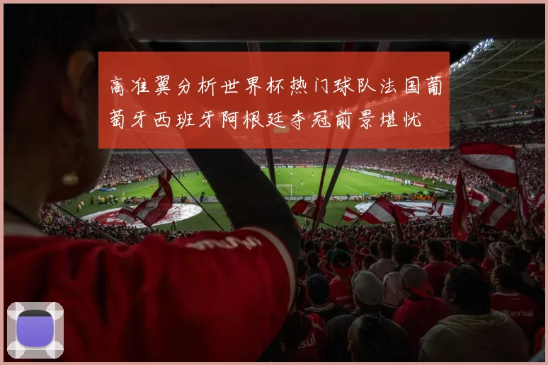 高准翼分析世界杯热门球队法国葡萄牙西班牙阿根廷夺冠前景堪忧