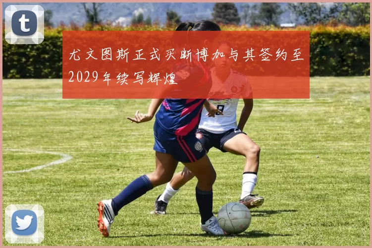 尤文图斯正式买断博加与其签约至2029年续写辉煌