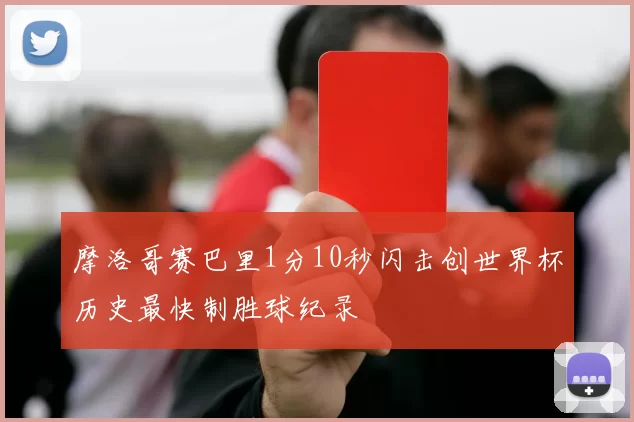 摩洛哥赛巴里1分10秒闪击创世界杯历史最快制胜球纪录