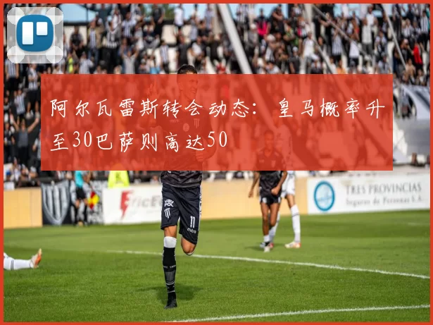 阿尔瓦雷斯转会动态：皇马概率升至30巴萨则高达50