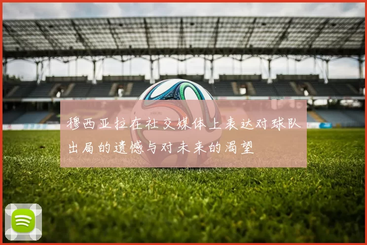穆西亚拉在社交媒体上表达对球队出局的遗憾与对未来的渴望