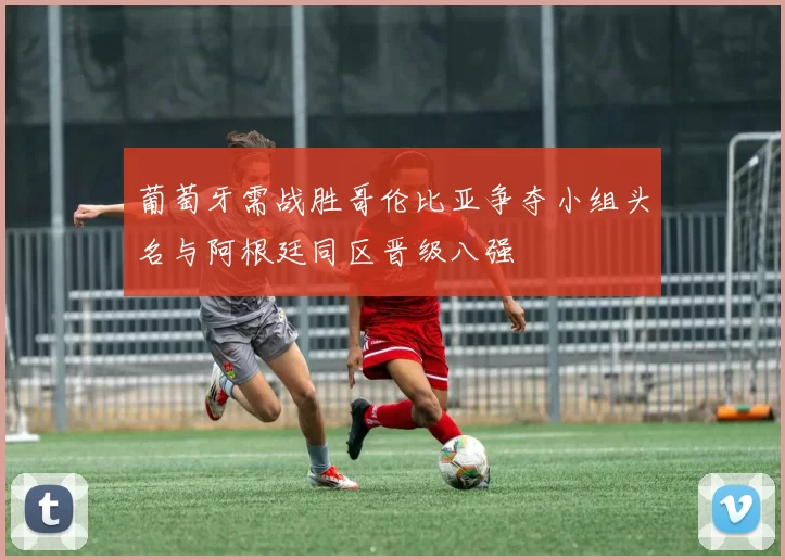 葡萄牙需战胜哥伦比亚争夺小组头名与阿根廷同区晋级八强