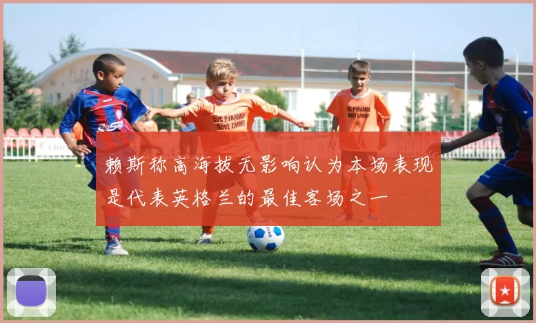 赖斯称高海拔无影响认为本场表现是代表英格兰的最佳客场之一