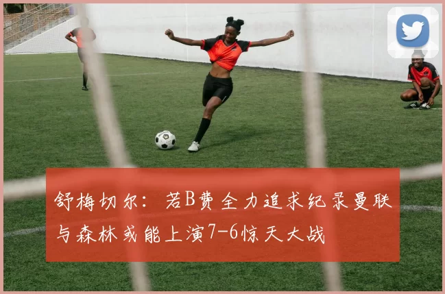 舒梅切尔：若B费全力追求纪录曼联与森林或能上演7-6惊天大战