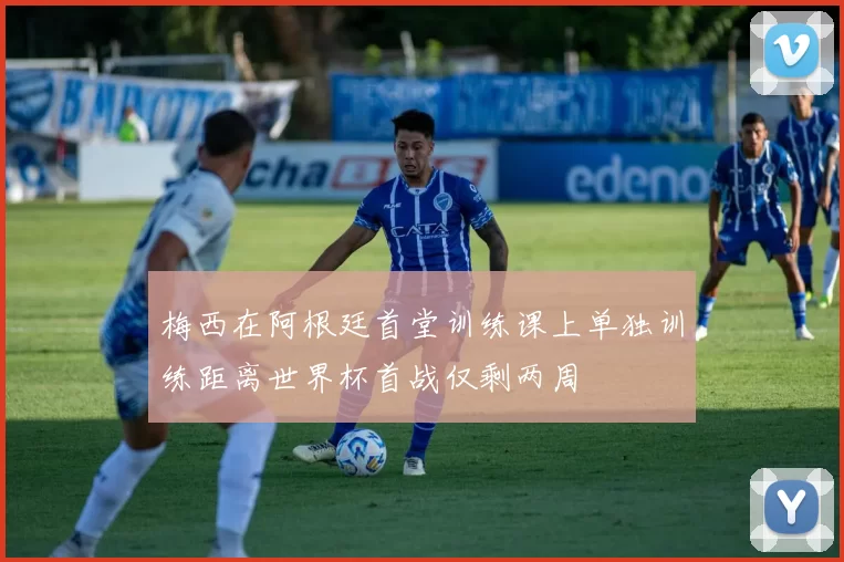 梅西在阿根廷首堂训练课上单独训练距离世界杯首战仅剩两周