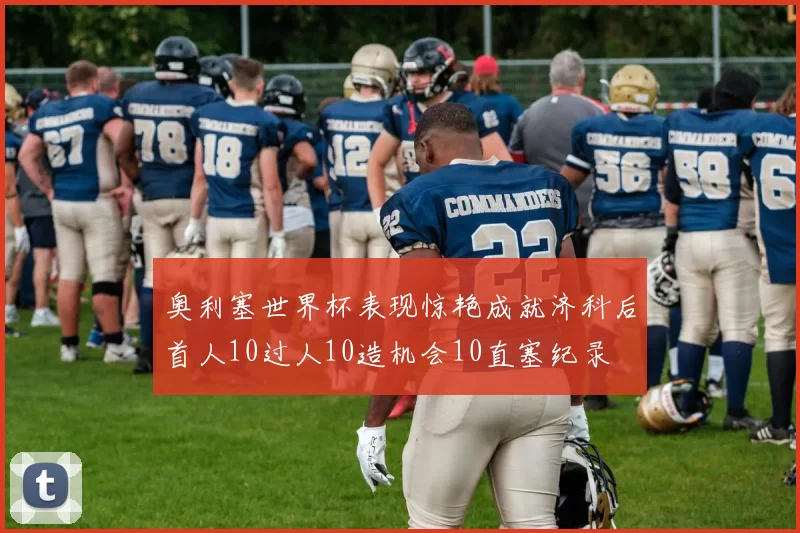 奥利塞世界杯表现惊艳成就济科后首人10过人10造机会10直塞纪录