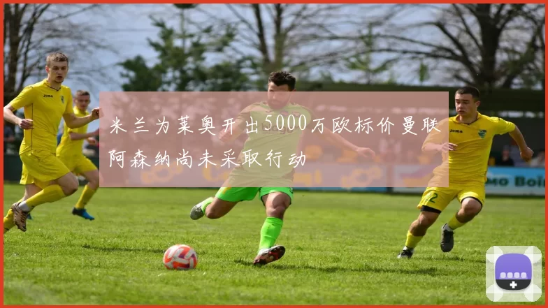米兰为莱奥开出5000万欧标价曼联阿森纳尚未采取行动