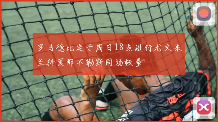 罗马德比定于周日18点进行尤文米兰科莫那不勒斯同场较量